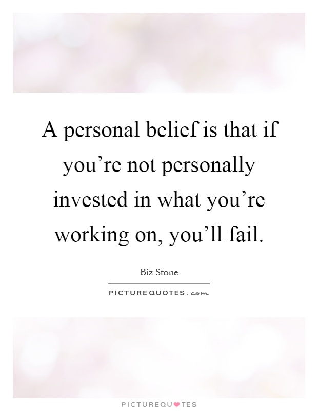 A personal belief is that if you're not personally invested in what you're working on, you'll fail Picture Quote #1