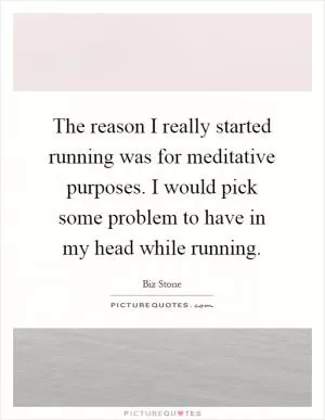 The reason I really started running was for meditative purposes. I would pick some problem to have in my head while running Picture Quote #1
