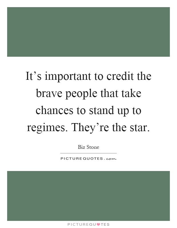 It's important to credit the brave people that take chances to stand up to regimes. They're the star Picture Quote #1