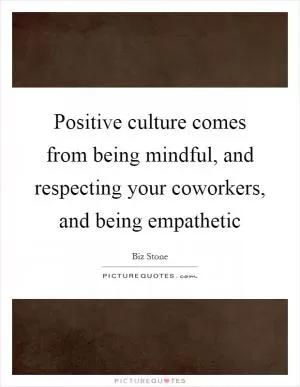 Positive culture comes from being mindful, and respecting your coworkers, and being empathetic Picture Quote #1