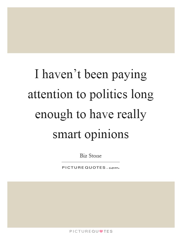 I haven't been paying attention to politics long enough to have really smart opinions Picture Quote #1
