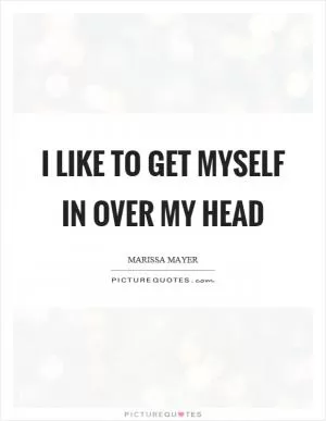 I like to get myself in over my head Picture Quote #1
