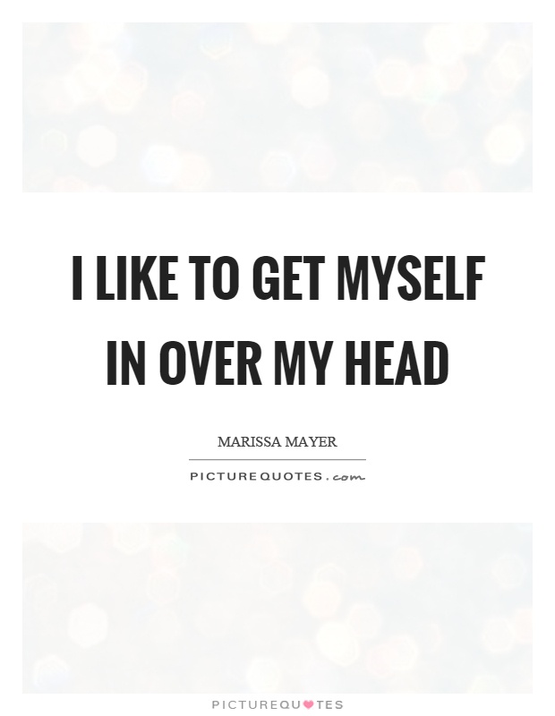 I like to get myself in over my head Picture Quote #1