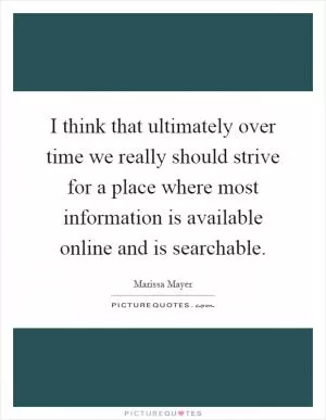 I think that ultimately over time we really should strive for a place where most information is available online and is searchable Picture Quote #1