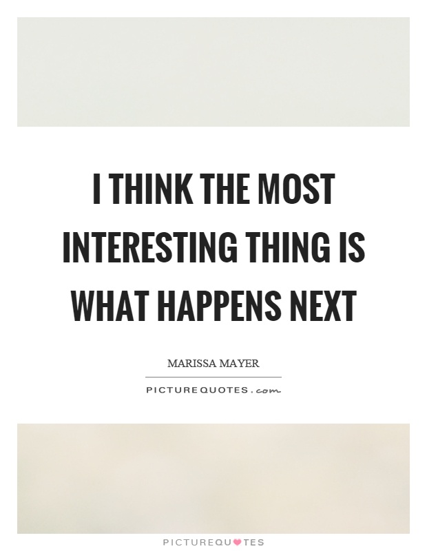 I think the most interesting thing is what happens next Picture Quote #1