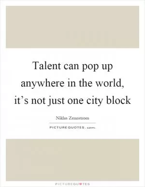 Talent can pop up anywhere in the world, it’s not just one city block Picture Quote #1