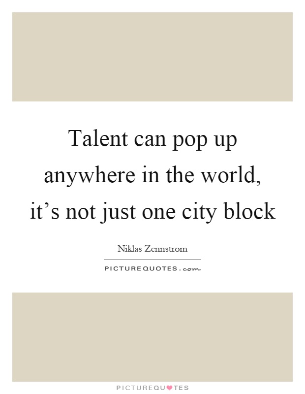 Talent can pop up anywhere in the world, it's not just one city block Picture Quote #1