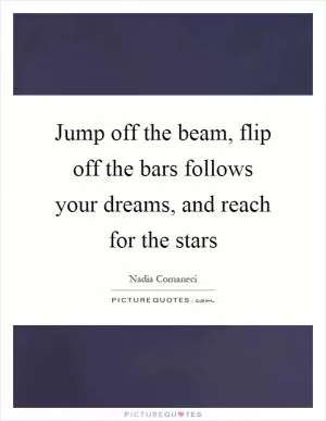 Jump off the beam, flip off the bars follows your dreams, and reach for the stars Picture Quote #1