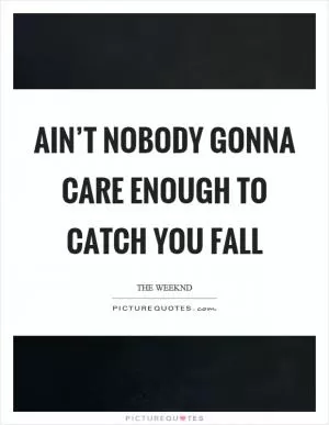 Ain’t nobody gonna care enough to catch you fall Picture Quote #1