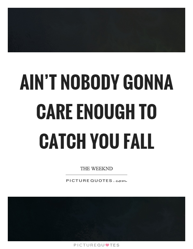 Ain't nobody gonna care enough to catch you fall Picture Quote #1
