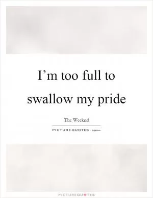 I’m too full to swallow my pride Picture Quote #1