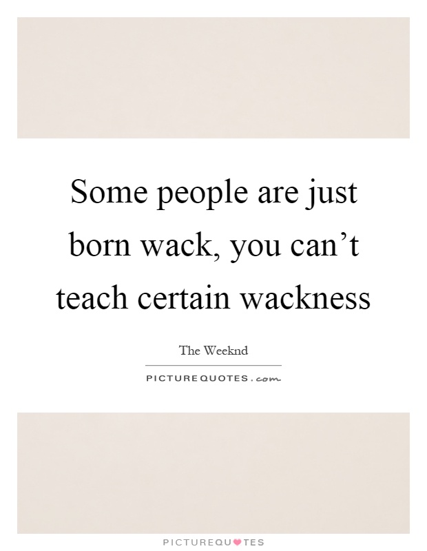 Some people are just born wack, you can't teach certain wackness Picture Quote #1