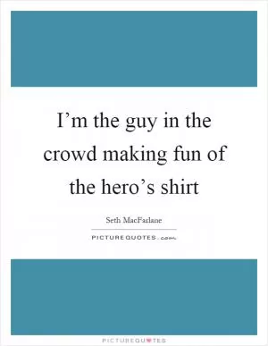 I’m the guy in the crowd making fun of the hero’s shirt Picture Quote #1