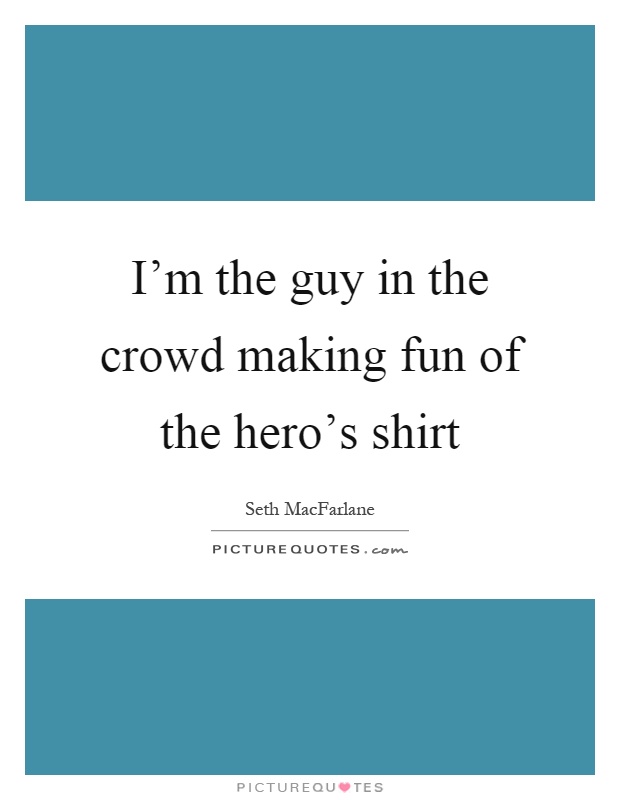 I'm the guy in the crowd making fun of the hero's shirt Picture Quote #1