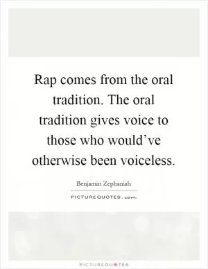 Rap comes from the oral tradition. The oral tradition gives voice to those who would’ve otherwise been voiceless Picture Quote #1