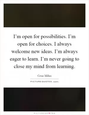 I’m open for possibilities. I’m open for choices. I always welcome new ideas. I’m always eager to learn. I’m never going to close my mind from learning Picture Quote #1