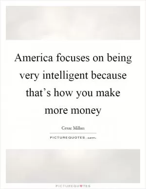 America focuses on being very intelligent because that’s how you make more money Picture Quote #1