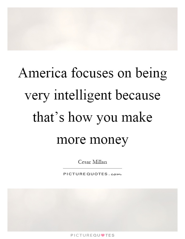 America focuses on being very intelligent because that's how you make more money Picture Quote #1