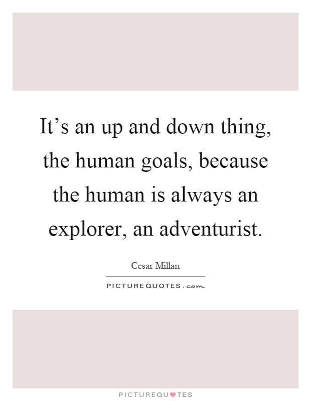 It's an up and down thing, the human goals, because the human is always an explorer, an adventurist Picture Quote #1