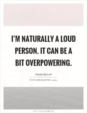 I’m naturally a loud person. It can be a bit overpowering Picture Quote #1