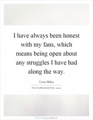 I have always been honest with my fans, which means being open about any struggles I have had along the way Picture Quote #1