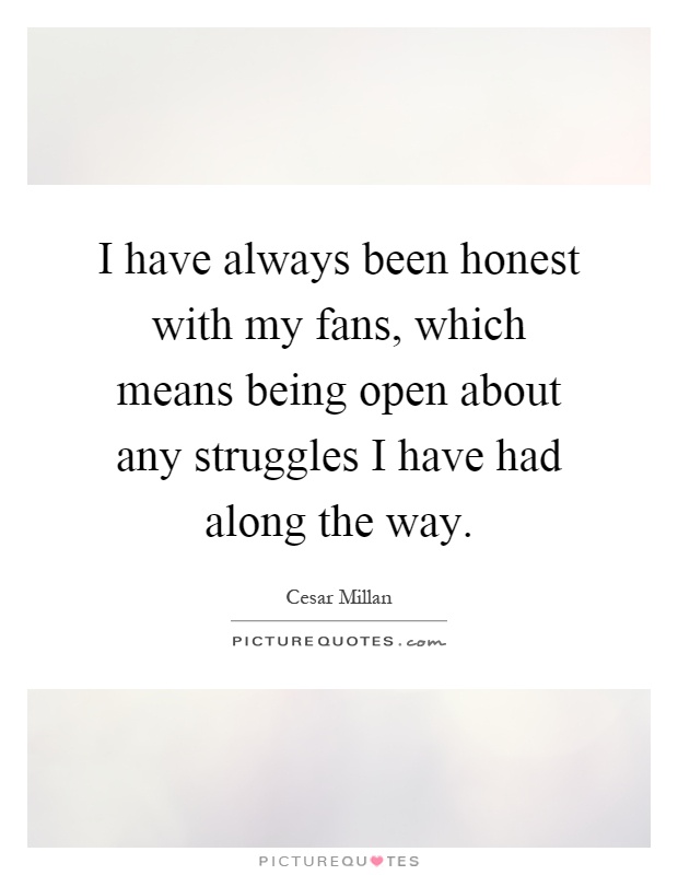 I have always been honest with my fans, which means being open about any struggles I have had along the way Picture Quote #1