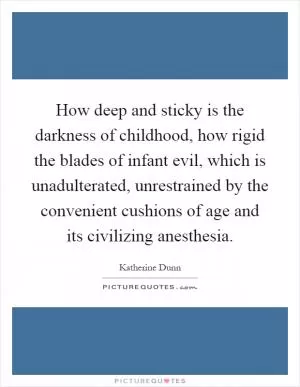 How deep and sticky is the darkness of childhood, how rigid the blades of infant evil, which is unadulterated, unrestrained by the convenient cushions of age and its civilizing anesthesia Picture Quote #1