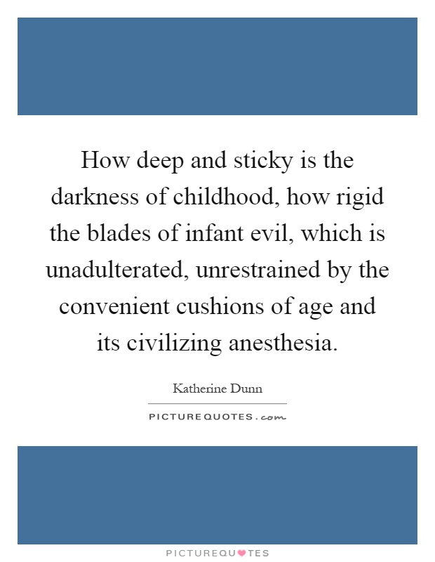 How deep and sticky is the darkness of childhood, how rigid the blades of infant evil, which is unadulterated, unrestrained by the convenient cushions of age and its civilizing anesthesia Picture Quote #1