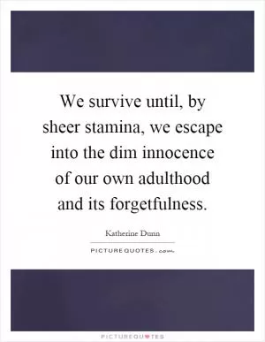 We survive until, by sheer stamina, we escape into the dim innocence of our own adulthood and its forgetfulness Picture Quote #1