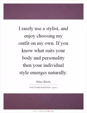 I rarely use a stylist, and enjoy choosing my outfit on my own. If you know what suits your body and personality then your individual style emerges naturally Picture Quote #1