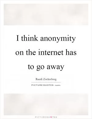 I think anonymity on the internet has to go away Picture Quote #1