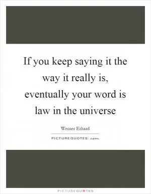 If you keep saying it the way it really is, eventually your word is law in the universe Picture Quote #1