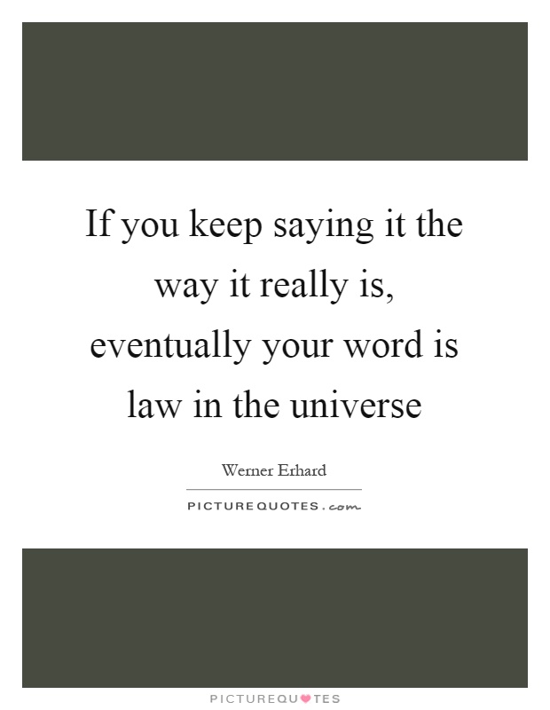 If you keep saying it the way it really is, eventually your word is law in the universe Picture Quote #1