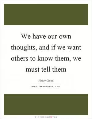 We have our own thoughts, and if we want others to know them, we must tell them Picture Quote #1