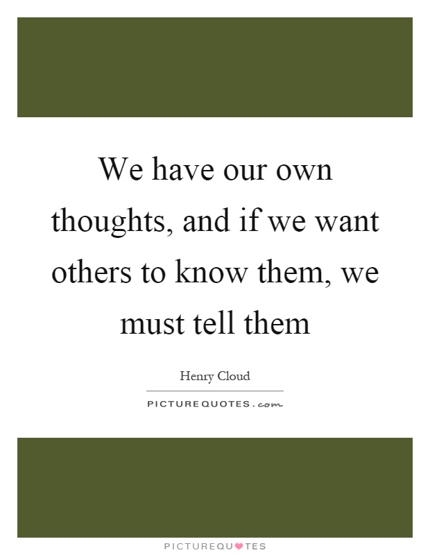 We have our own thoughts, and if we want others to know them, we must tell them Picture Quote #1