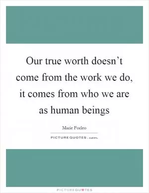 Our true worth doesn’t come from the work we do, it comes from who we are as human beings Picture Quote #1
