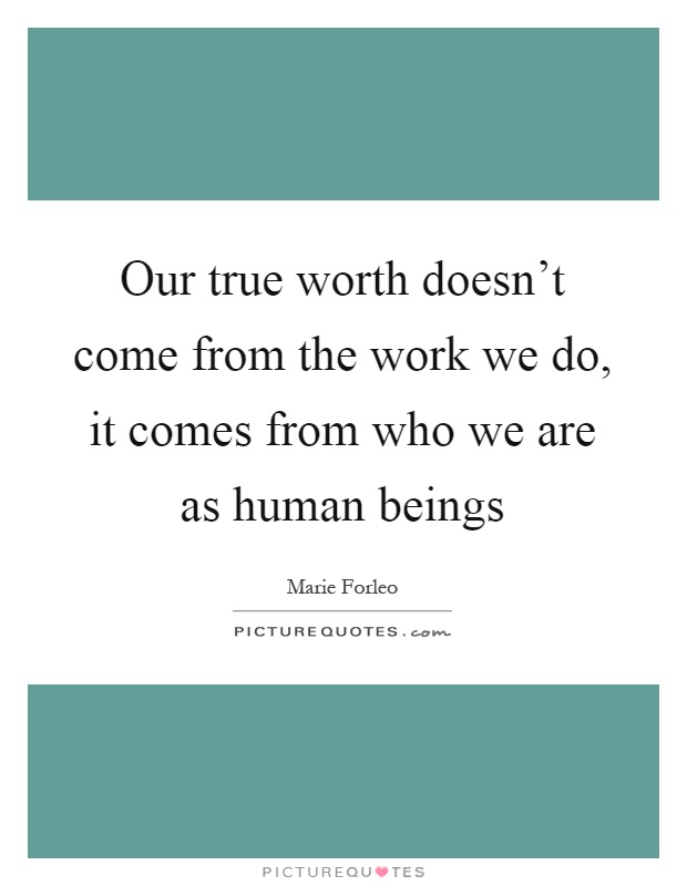 Our true worth doesn't come from the work we do, it comes from who we are as human beings Picture Quote #1