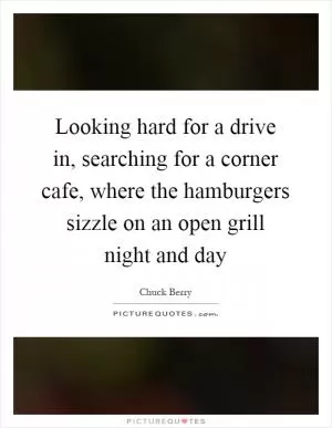 Looking hard for a drive in, searching for a corner cafe, where the hamburgers sizzle on an open grill night and day Picture Quote #1