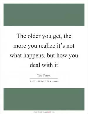 The older you get, the more you realize it’s not what happens, but how you deal with it Picture Quote #1