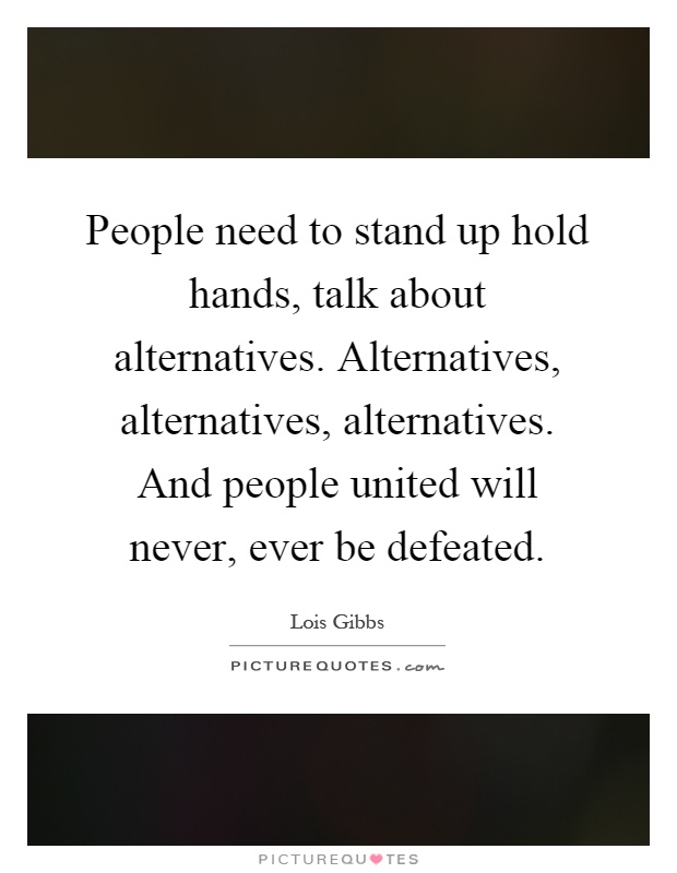 People need to stand up hold hands, talk about alternatives. Alternatives, alternatives, alternatives. And people united will never, ever be defeated Picture Quote #1