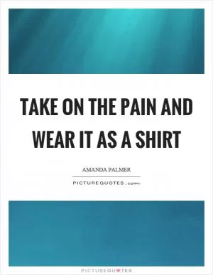 Take on the pain and wear it as a shirt Picture Quote #1