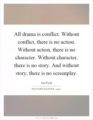 All drama is conflict. Without conflict, there is no action. Without action, there is no character. Without character, there is no story. And without story, there is no screenplay Picture Quote #1