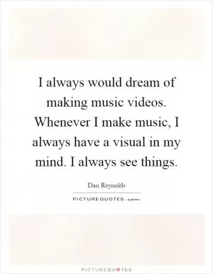 I always would dream of making music videos. Whenever I make music, I always have a visual in my mind. I always see things Picture Quote #1