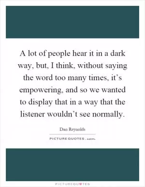 A lot of people hear it in a dark way, but, I think, without saying the word too many times, it’s empowering, and so we wanted to display that in a way that the listener wouldn’t see normally Picture Quote #1