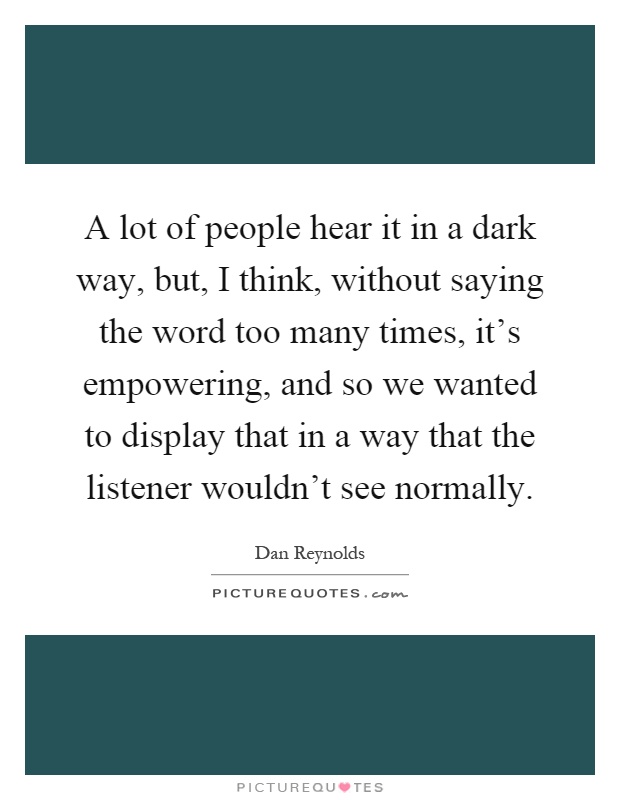 A lot of people hear it in a dark way, but, I think, without saying the word too many times, it's empowering, and so we wanted to display that in a way that the listener wouldn't see normally Picture Quote #1
