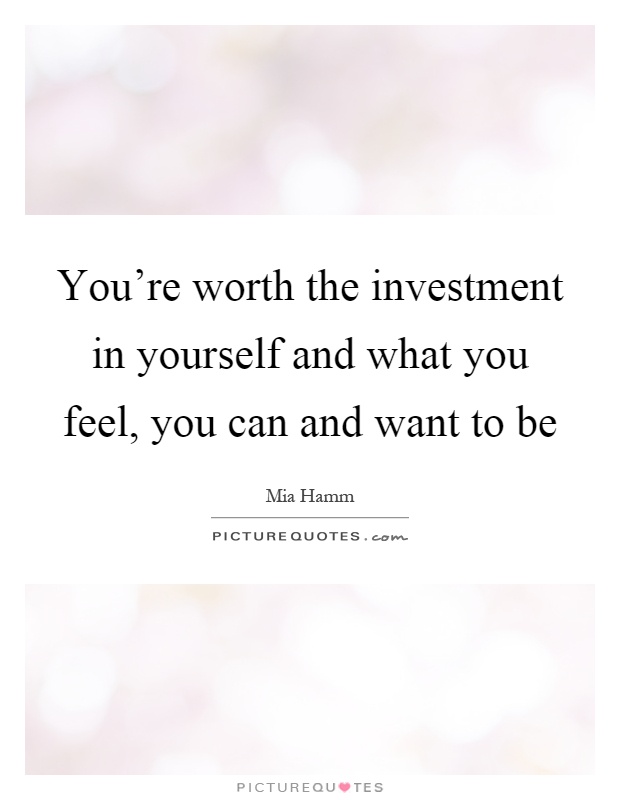 You're worth the investment in yourself and what you feel, you can and want to be Picture Quote #1