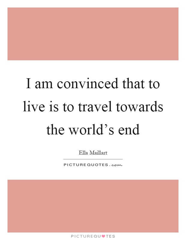 I am convinced that to live is to travel towards the world's end Picture Quote #1