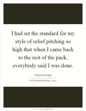 I had set the standard for my style of relief pitching so high that when I came back to the rest of the pack, everybody said I was done Picture Quote #1