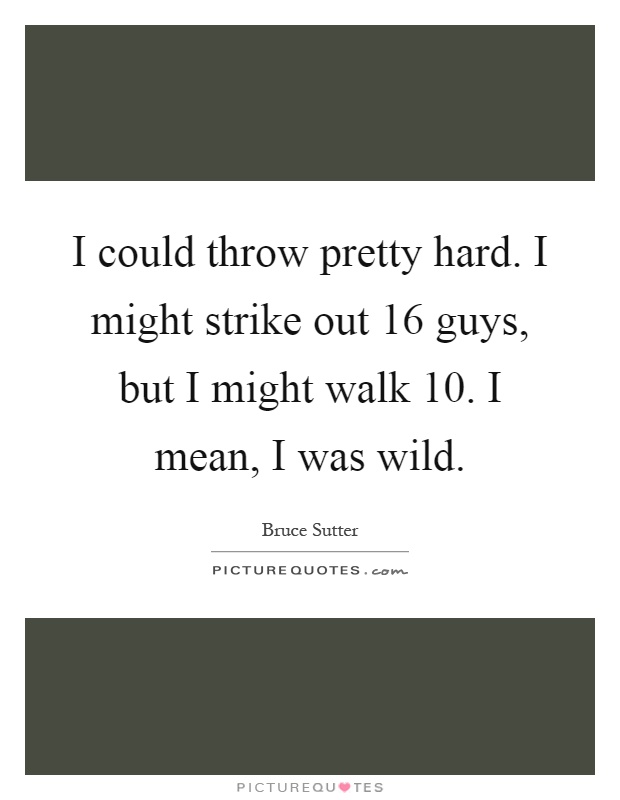I could throw pretty hard. I might strike out 16 guys, but I might walk 10. I mean, I was wild Picture Quote #1