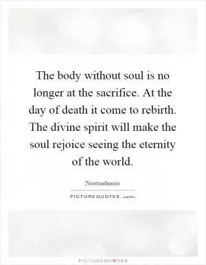 The body without soul is no longer at the sacrifice. At the day of death it come to rebirth. The divine spirit will make the soul rejoice seeing the eternity of the world Picture Quote #1